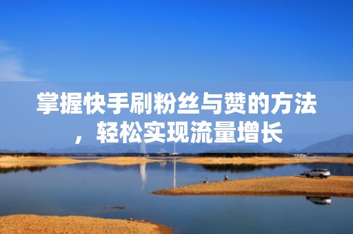 掌握快手刷粉丝与赞的方法，轻松实现流量增长
