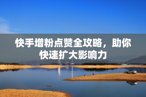 快手增粉点赞全攻略，助你快速扩大影响力