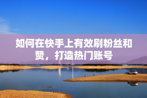 如何在快手上有效刷粉丝和赞，打造热门账号
