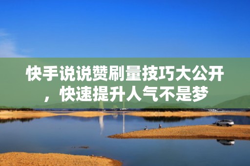 快手说说赞刷量技巧大公开，快速提升人气不是梦