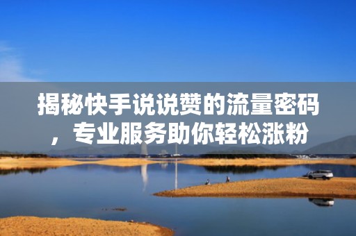 揭秘快手说说赞的流量密码，专业服务助你轻松涨粉