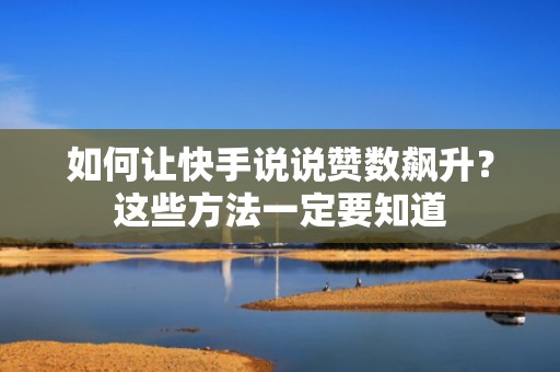 如何让快手说说赞数飙升？这些方法一定要知道