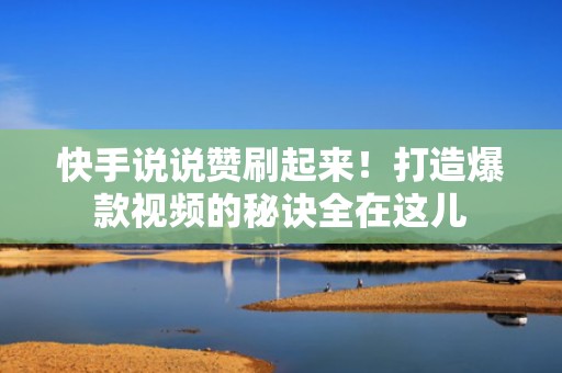 快手说说赞刷起来！打造爆款视频的秘诀全在这儿