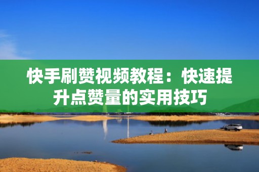 快手刷赞视频教程：快速提升点赞量的实用技巧