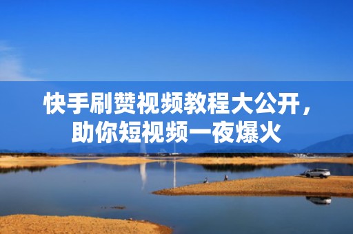 快手刷赞视频教程大公开，助你短视频一夜爆火
