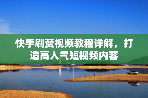 快手刷赞视频教程详解，打造高人气短视频内容