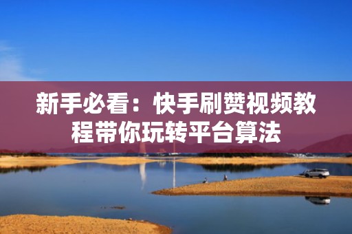 新手必看：快手刷赞视频教程带你玩转平台算法