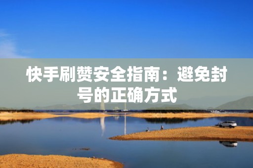 快手刷赞安全指南：避免封号的正确方式