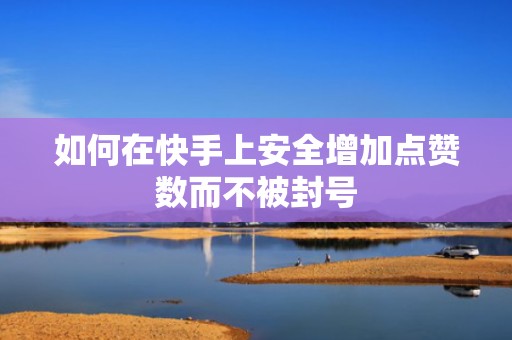 如何在快手上安全增加点赞数而不被封号