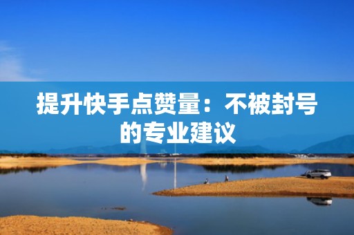 提升快手点赞量：不被封号的专业建议