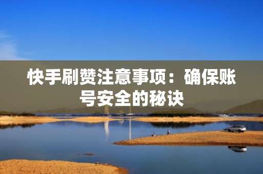 快手刷赞注意事项：确保账号安全的秘诀