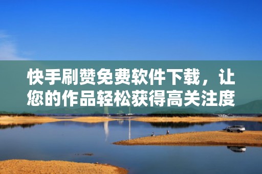 快手刷赞免费软件下载，让您的作品轻松获得高关注度