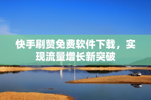 快手刷赞免费软件下载，实现流量增长新突破