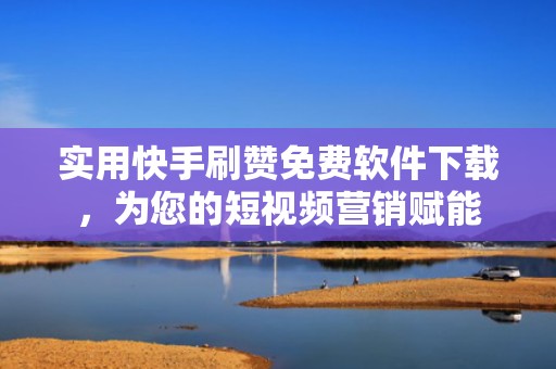 实用快手刷赞免费软件下载，为您的短视频营销赋能