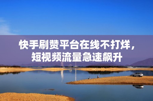 快手刷赞平台在线不打烊，短视频流量急速飙升