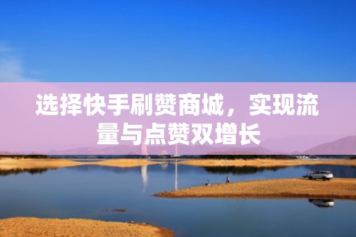 选择快手刷赞商城，实现流量与点赞双增长