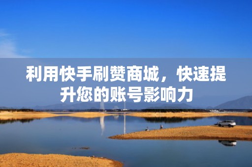 利用快手刷赞商城，快速提升您的账号影响力