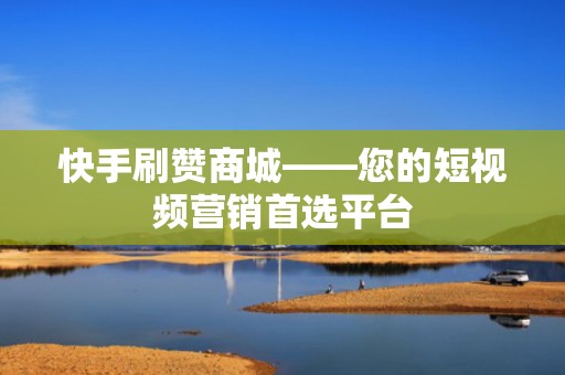 快手刷赞商城——您的短视频营销首选平台