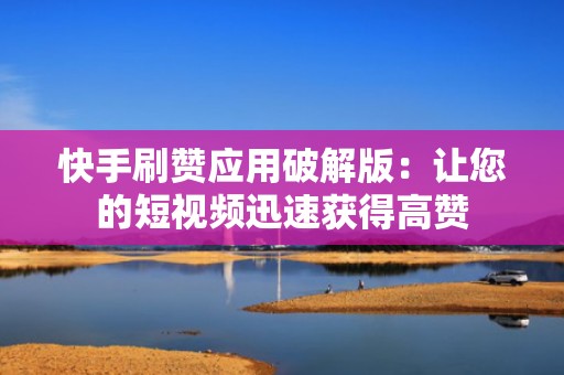 快手刷赞应用破解版：让您的短视频迅速获得高赞