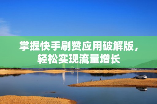 掌握快手刷赞应用破解版，轻松实现流量增长