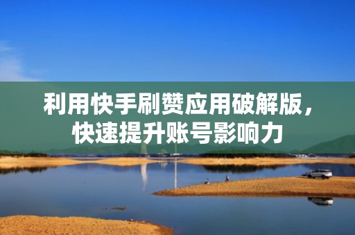 利用快手刷赞应用破解版，快速提升账号影响力