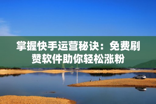 掌握快手运营秘诀：免费刷赞软件助你轻松涨粉