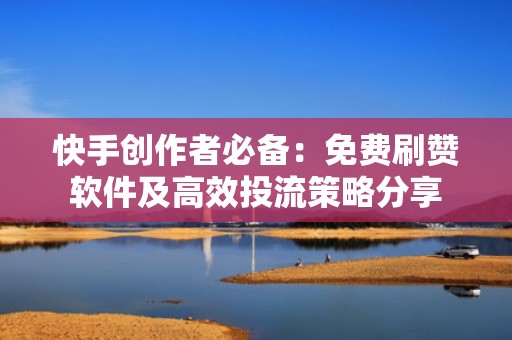 快手创作者必备：免费刷赞软件及高效投流策略分享