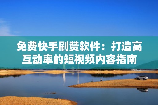 免费快手刷赞软件：打造高互动率的短视频内容指南