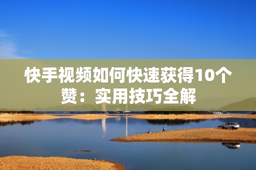 快手视频如何快速获得10个赞：实用技巧全解