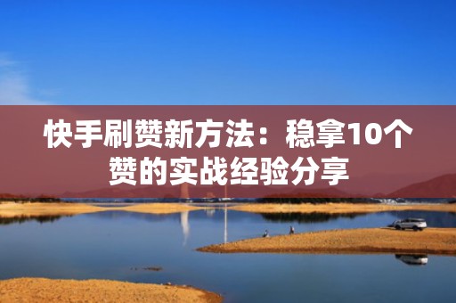 快手刷赞新方法：稳拿10个赞的实战经验分享