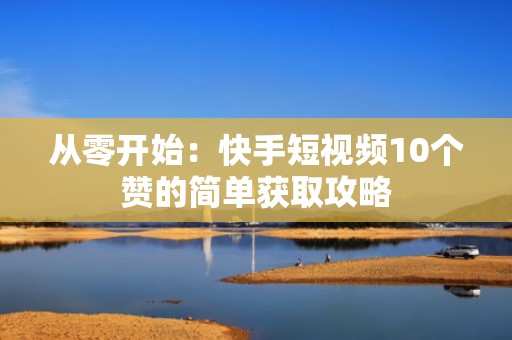从零开始：快手短视频10个赞的简单获取攻略