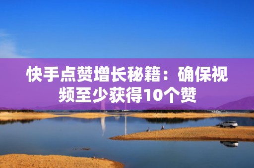 快手点赞增长秘籍：确保视频至少获得10个赞