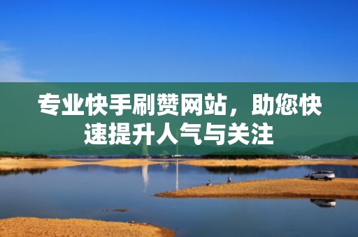 专业快手刷赞网站，助您快速提升人气与关注