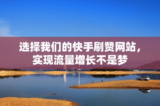 选择我们的快手刷赞网站，实现流量增长不是梦