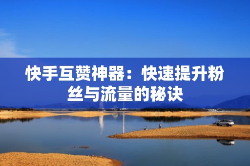 快手互赞神器：快速提升粉丝与流量的秘诀