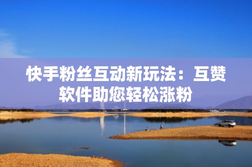 快手粉丝互动新玩法:互赞软件助您轻松涨粉 快手粉丝互动新玩法:互赞软件助您轻松涨粉