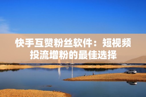 快手互赞粉丝软件：短视频投流增粉的最佳选择