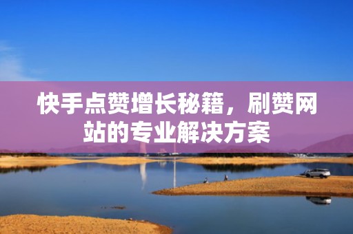 快手点赞增长秘籍，刷赞网站的专业解决方案
