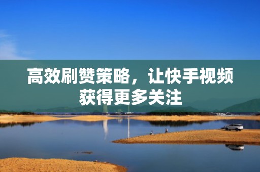 高效刷赞策略，让快手视频获得更多关注