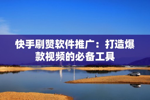 快手刷赞软件推广：打造爆款视频的必备工具