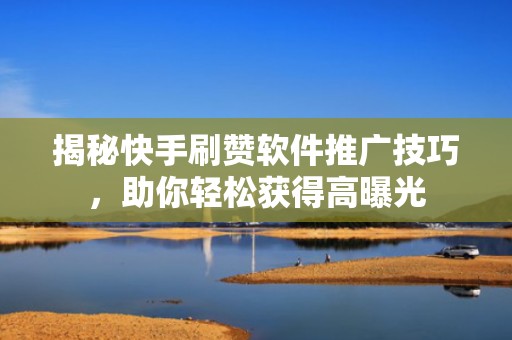 揭秘快手刷赞软件推广技巧，助你轻松获得高曝光