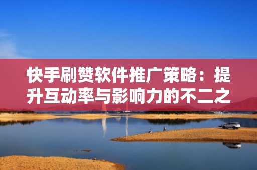 快手刷赞软件推广策略：提升互动率与影响力的不二之选