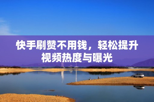 快手刷赞不用钱，轻松提升视频热度与曝光