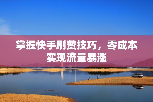 掌握快手刷赞技巧，零成本实现流量暴涨