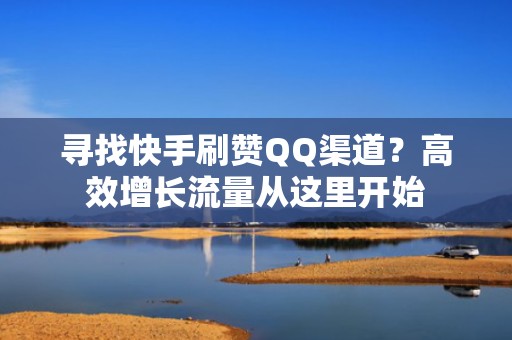 寻找快手刷赞QQ渠道？高效增长流量从这里开始
