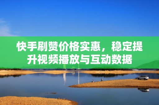 快手刷赞价格实惠，稳定提升视频播放与互动数据