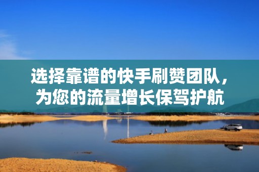 选择靠谱的快手刷赞团队，为您的流量增长保驾护航
