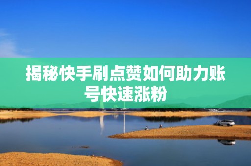 揭秘快手刷点赞如何助力账号快速涨粉