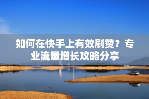 如何在快手上有效刷赞？专业流量增长攻略分享