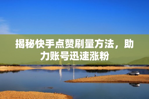 揭秘快手点赞刷量方法，助力账号迅速涨粉
